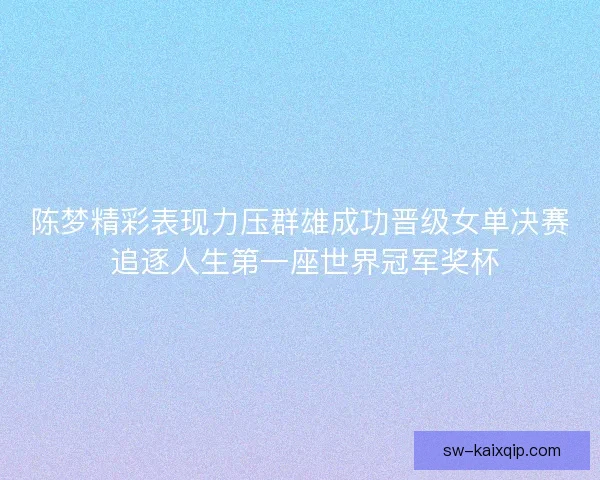 陈梦精彩表现力压群雄成功晋级女单决赛 追逐人生第一座世界冠军奖杯