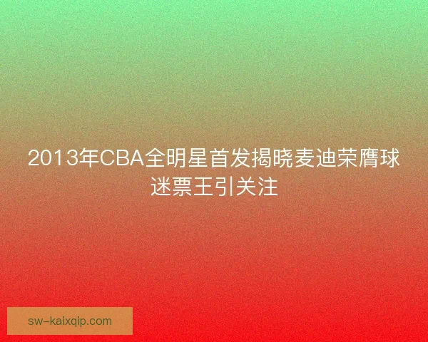 2013年CBA全明星首发揭晓麦迪荣膺球迷票王引关注