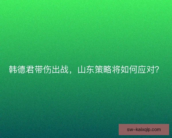 韩德君带伤出战，山东策略将如何应对？