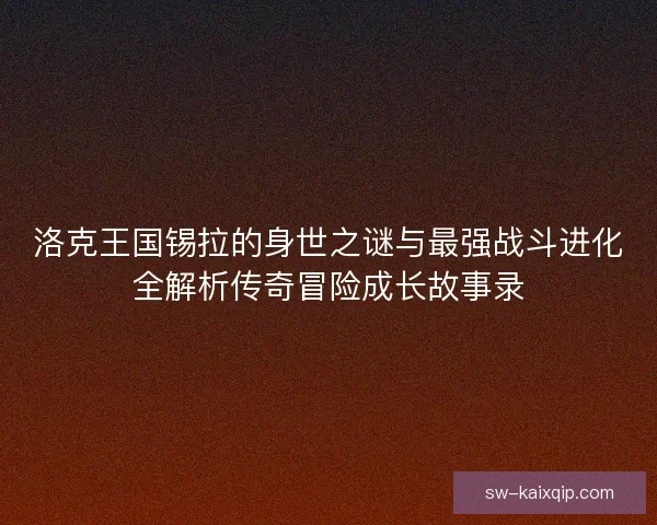 洛克王国锡拉的身世之谜与最强战斗进化全解析传奇冒险成长故事录